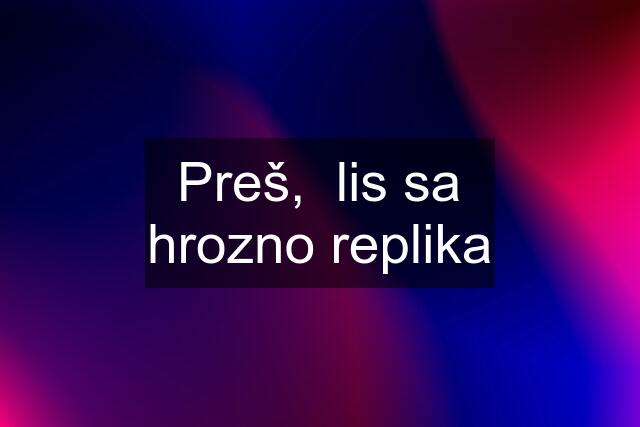 Preš,  lis sa hrozno replika