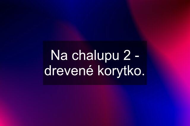 Na chalupu 2 - drevené korytko.