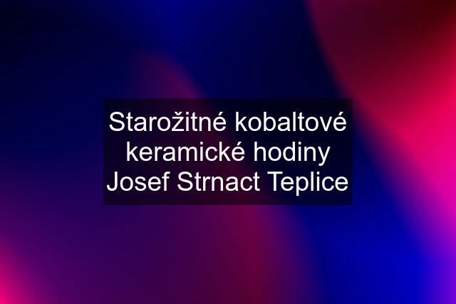 Starožitné kobaltové keramické hodiny Josef Strnact Teplice