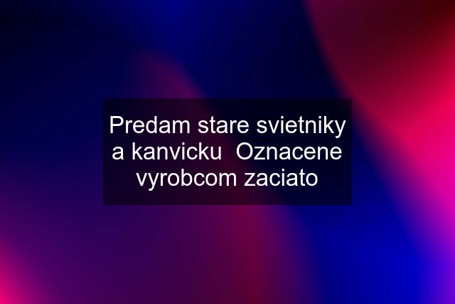 Predam stare svietniky a kanvicku  Oznacene vyrobcom zaciato