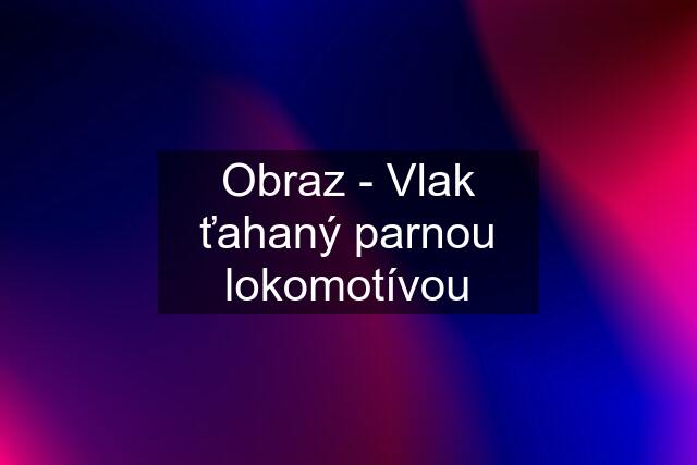 Obraz - Vlak ťahaný parnou lokomotívou