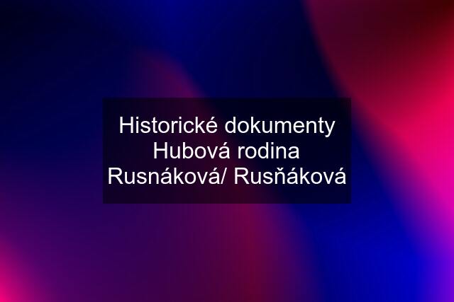 Historické dokumenty Hubová rodina Rusnáková/ Rusňáková