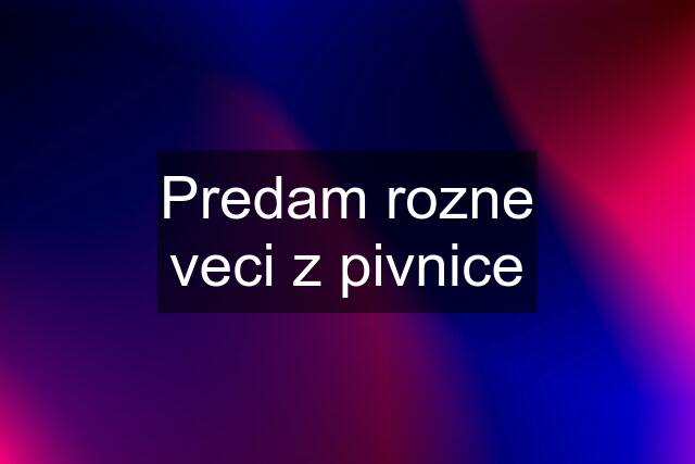 Predam rozne veci z pivnice