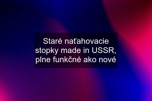 Staré naťahovacie stopky made in USSR, plne funkčné ako nové