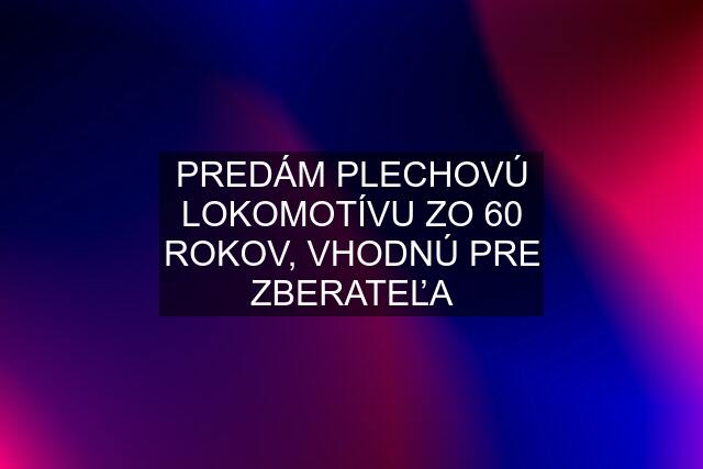 PREDÁM PLECHOVÚ LOKOMOTÍVU ZO 60 ROKOV, VHODNÚ PRE ZBERATEĽA