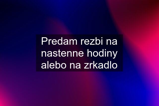 Predam rezbi na nastenne hodiny alebo na zrkadlo