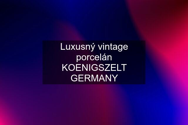 Luxusný vintage porcelán KOENIGSZELT GERMANY