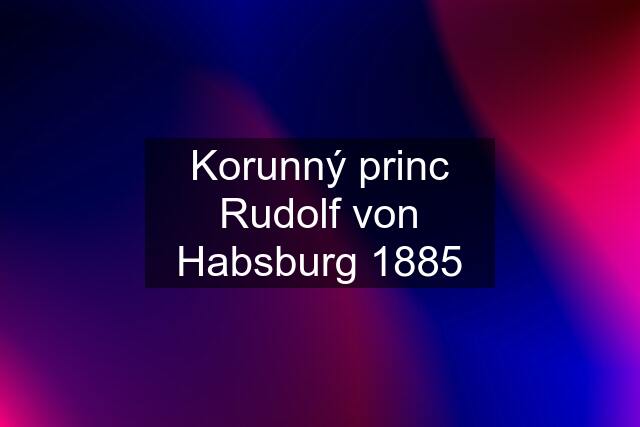 Korunný princ Rudolf von Habsburg 1885