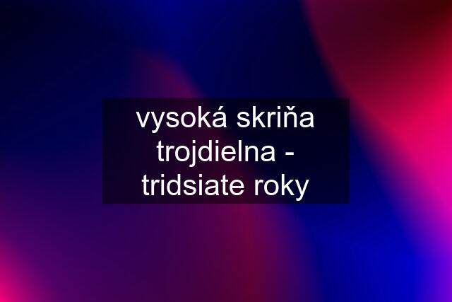 vysoká skriňa trojdielna - tridsiate roky