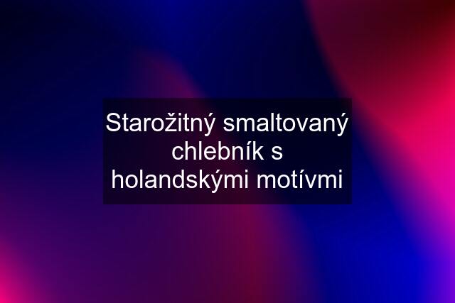 Starožitný smaltovaný chlebník s holandskými motívmi