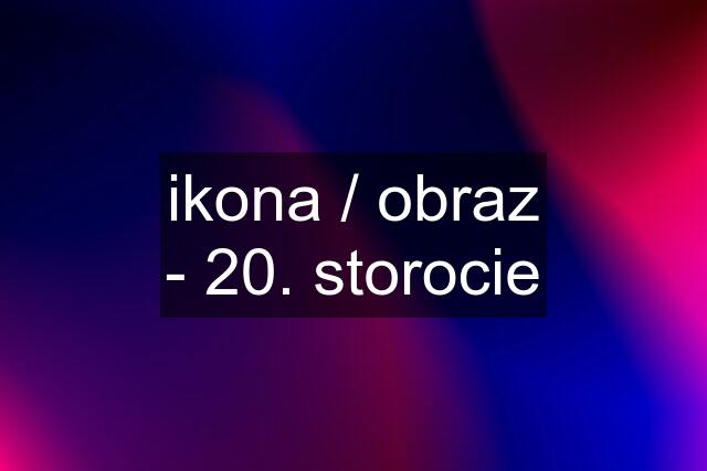 ikona / obraz - 20. storocie