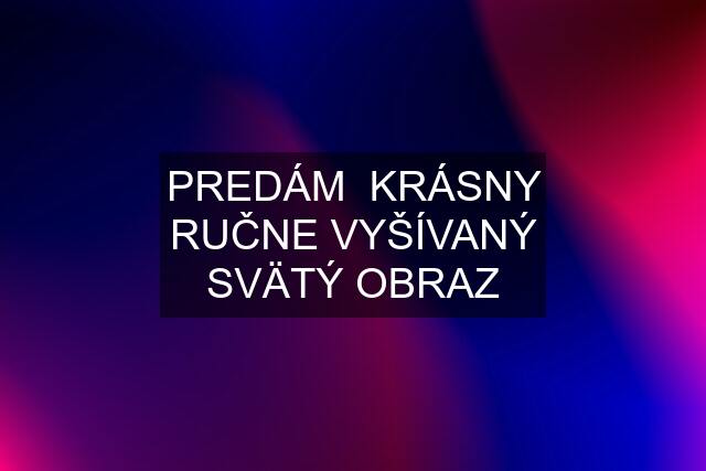 PREDÁM  KRÁSNY RUČNE VYŠÍVANÝ SVÄTÝ OBRAZ