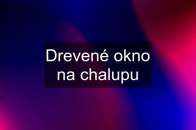 Drevené okno na chalupu