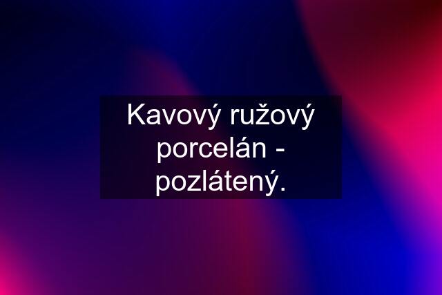 Kavový ružový porcelán - pozlátený.