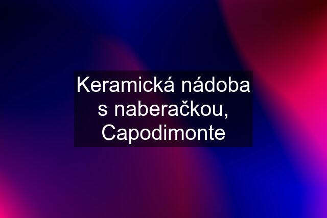 Keramická nádoba s naberačkou, Capodimonte