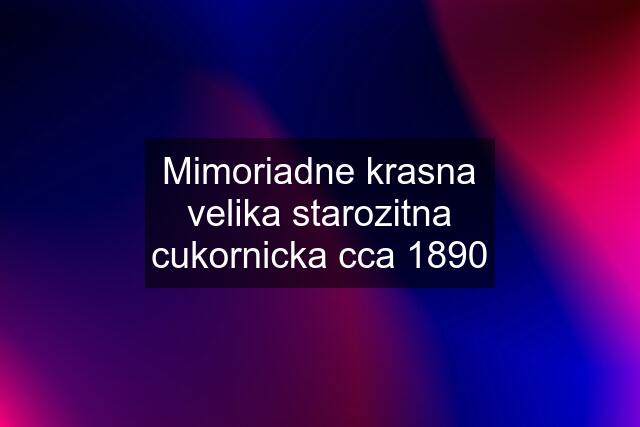 Mimoriadne krasna velika starozitna cukornicka cca 1890