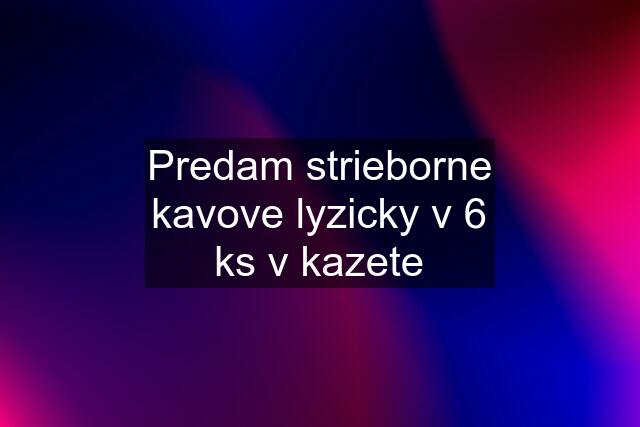 Predam strieborne kavove lyzicky v 6 ks v kazete