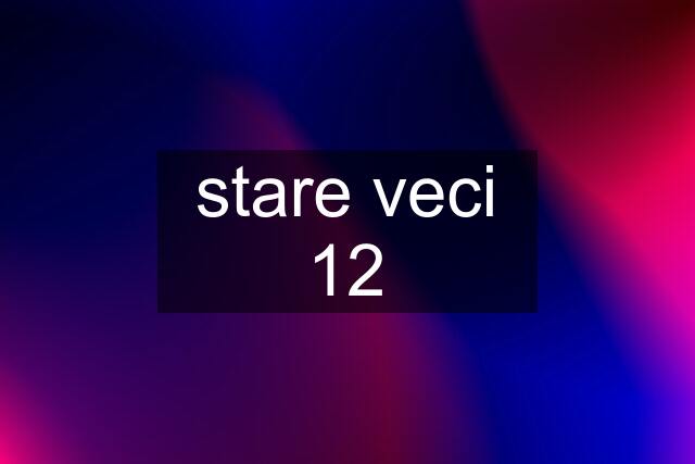 stare veci 12