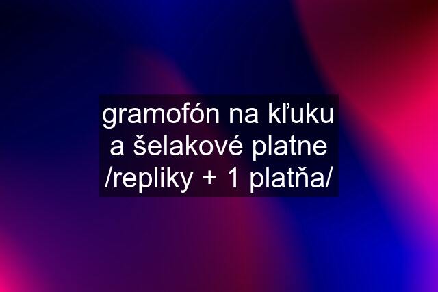 gramofón na kľuku a šelakové platne /repliky + 1 platňa/