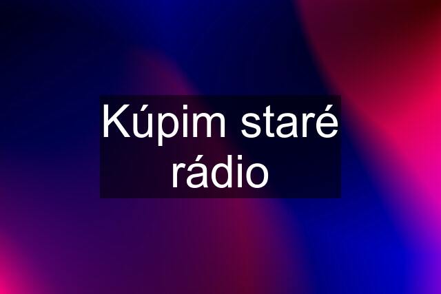 Kúpim staré rádio