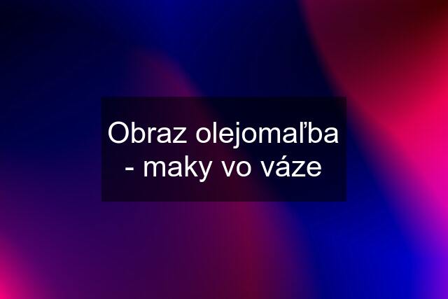 Obraz olejomaľba - maky vo váze