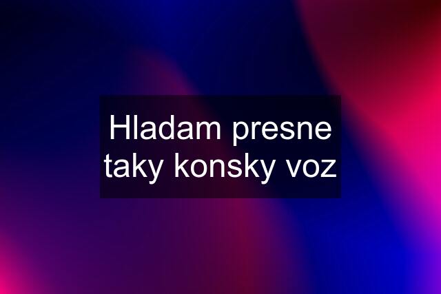 Hladam presne taky konsky voz