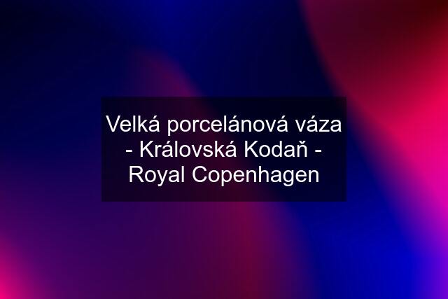 Velká porcelánová váza - Královská Kodaň - Royal Copenhagen