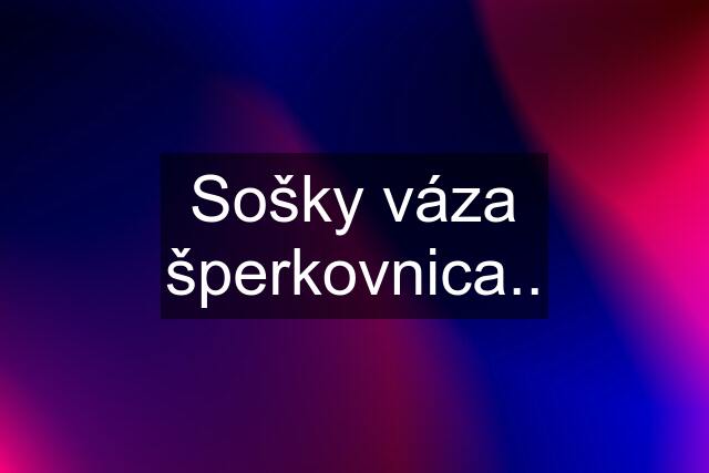 Sošky váza šperkovnica..