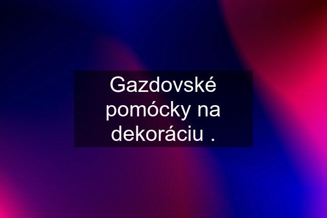 Gazdovské pomócky na dekoráciu .