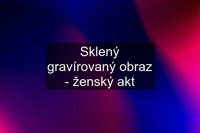 Sklený gravírovaný obraz - ženský akt