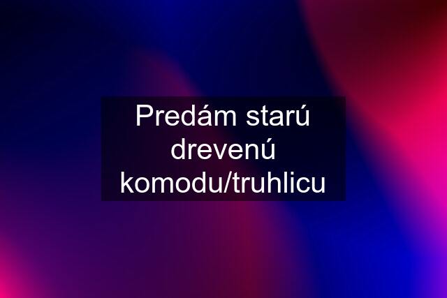 Predám starú drevenú komodu/truhlicu