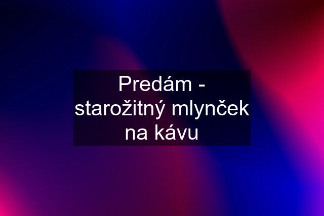 Predám - starožitný mlynček na kávu