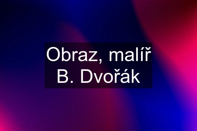 Obraz, malíř B. Dvořák