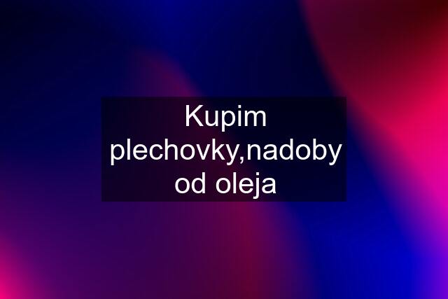 Kupim plechovky,nadoby od oleja