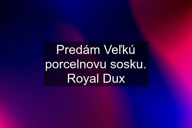 Predám Veľkú porcelnovu sosku. Royal Dux