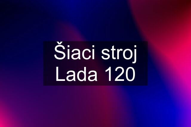 Šiaci stroj Lada 120