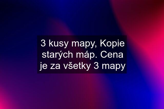 3 kusy mapy, Kopie starých máp. Cena je za všetky 3 mapy