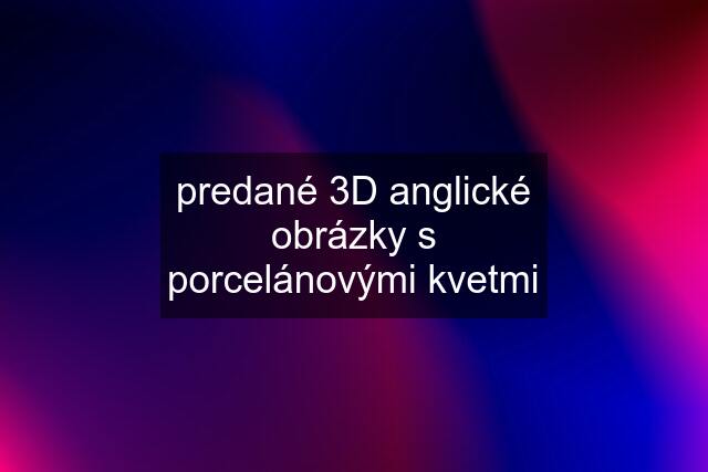 predané 3D anglické obrázky s porcelánovými kvetmi