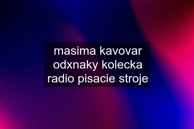 masima kavovar odxnaky kolecka radio pisacie stroje