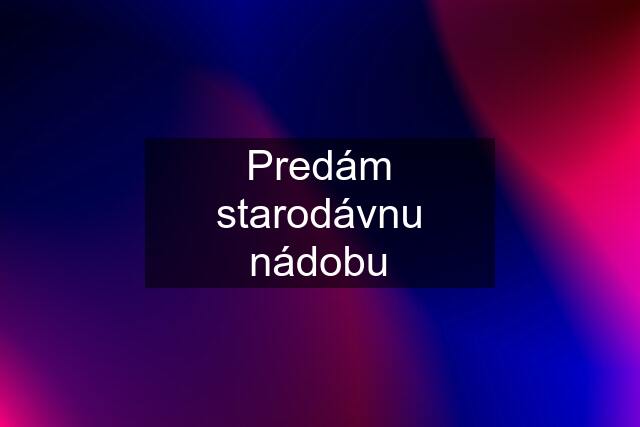 Predám starodávnu nádobu