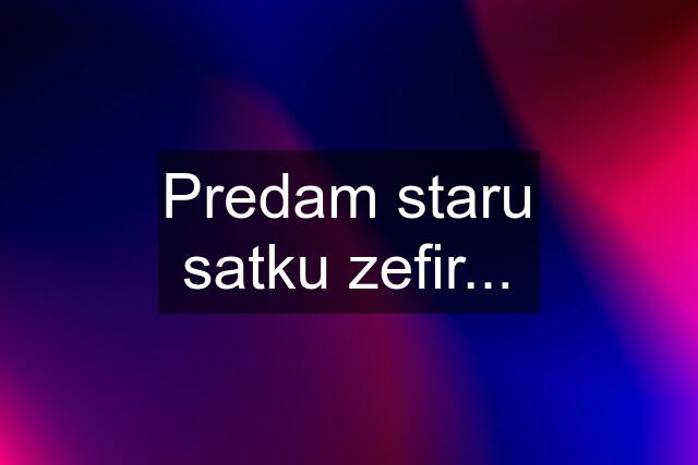 Predam staru satku zefir...