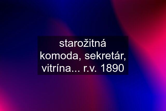 starožitná komoda, sekretár, vitrína... r.v. 1890