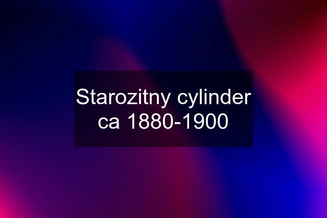 Starozitny cylinder ca 1880-1900