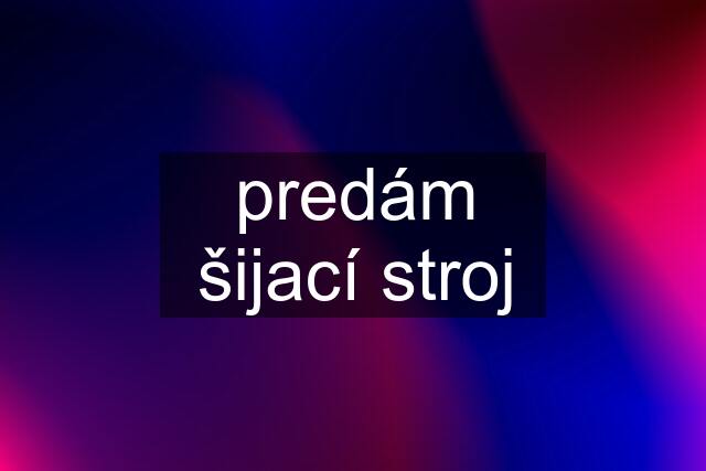 predám šijací stroj