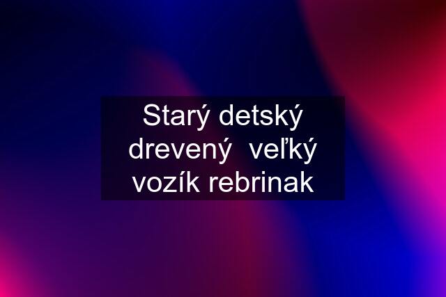 Starý detský drevený  veľký vozík rebrinak