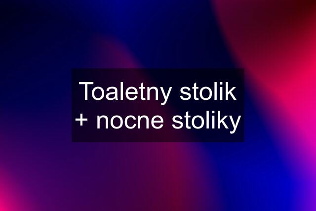 Toaletny stolik + nocne stoliky