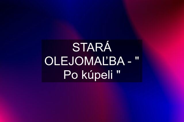 STARÁ OLEJOMAĽBA - " Po kúpeli "