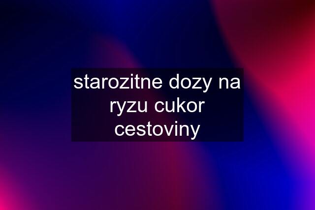 starozitne dozy na ryzu cukor cestoviny