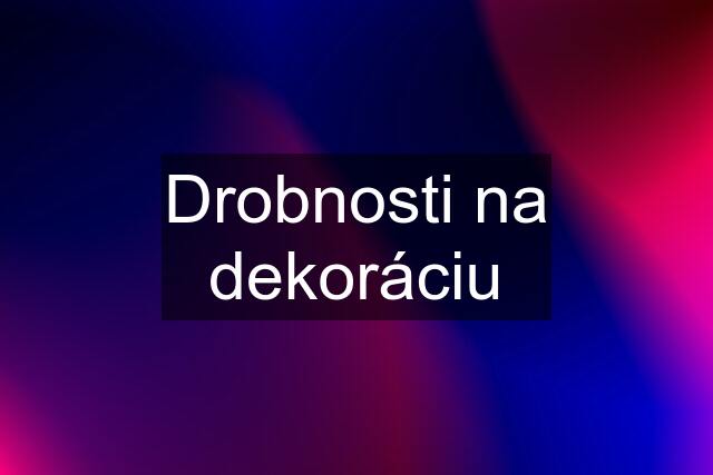 Drobnosti na dekoráciu