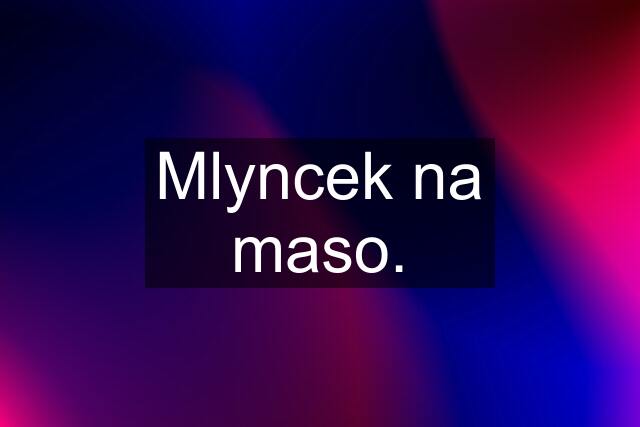 Mlyncek na maso.